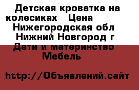 Детская кроватка на колесиках › Цена ­ 2 000 - Нижегородская обл., Нижний Новгород г. Дети и материнство » Мебель   